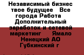 Независимый бизнес-твое будущее - Все города Работа » Дополнительный заработок и сетевой маркетинг   . Ямало-Ненецкий АО,Губкинский г.